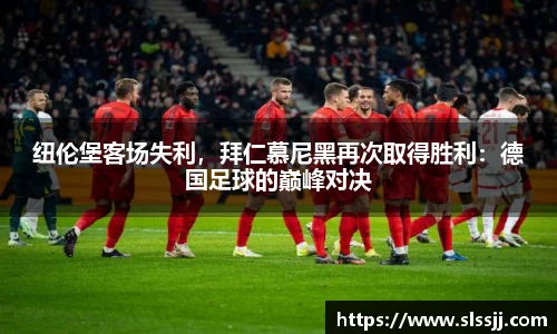 纽伦堡客场失利，拜仁慕尼黑再次取得胜利：德国足球的巅峰对决