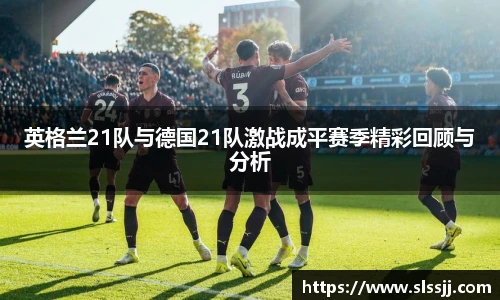 英格兰21队与德国21队激战成平赛季精彩回顾与分析