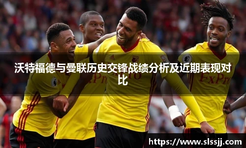 沃特福德与曼联历史交锋战绩分析及近期表现对比