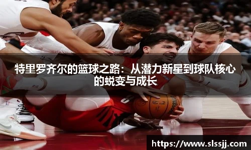 特里罗齐尔的篮球之路：从潜力新星到球队核心的蜕变与成长