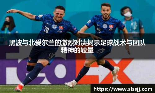 黑波与北爱尔兰的激烈对决揭示足球战术与团队精神的较量