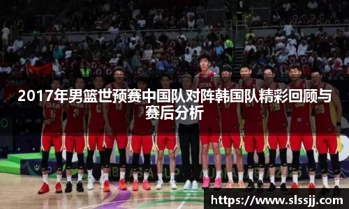 2017年男篮世预赛中国队对阵韩国队精彩回顾与赛后分析
