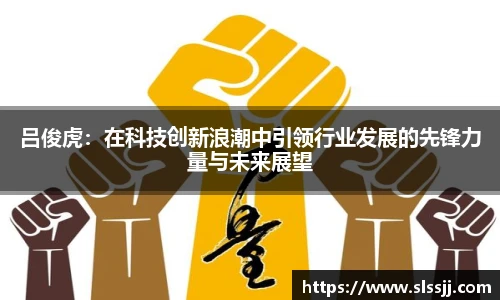 吕俊虎：在科技创新浪潮中引领行业发展的先锋力量与未来展望