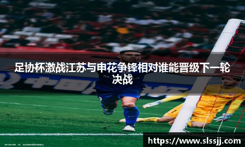 足协杯激战江苏与申花争锋相对谁能晋级下一轮决战